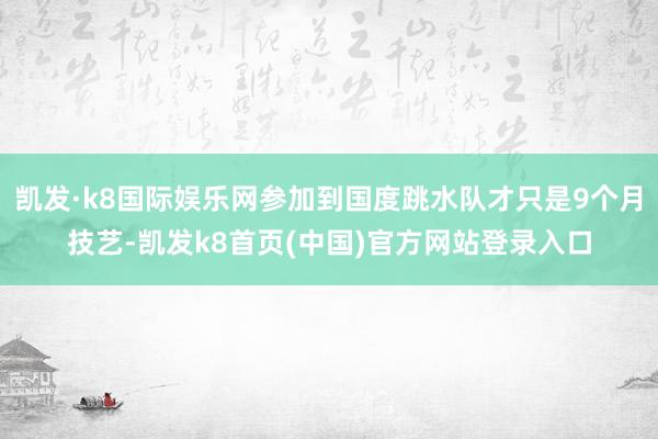 凯发·k8国际娱乐网参加到国度跳水队才只是9个月技艺-凯发k8首页(中国)官方网站登录入口