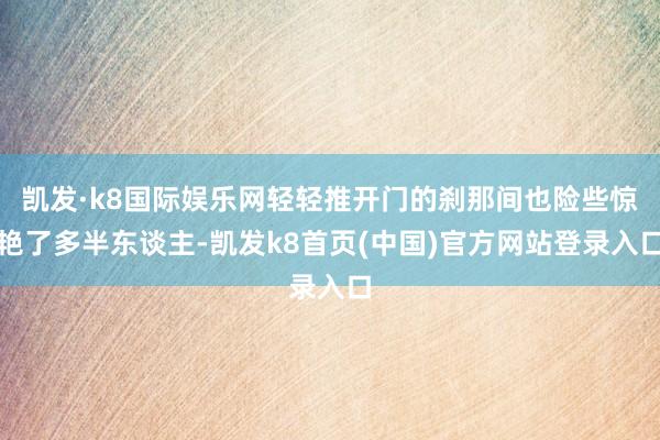 凯发·k8国际娱乐网轻轻推开门的刹那间也险些惊艳了多半东谈主-凯发k8首页(中国)官方网站登录入口