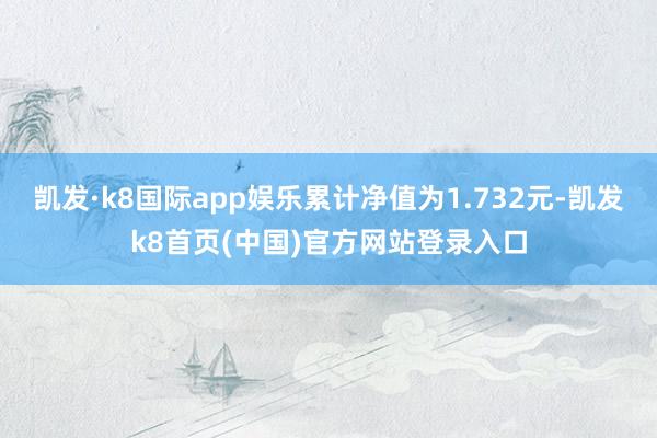 凯发·k8国际app娱乐累计净值为1.732元-凯发k8首页(中国)官方网站登录入口