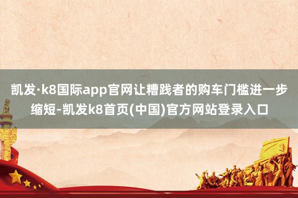 凯发·k8国际app官网让糟践者的购车门槛进一步缩短-凯发k8首页(中国)官方网站登录入口