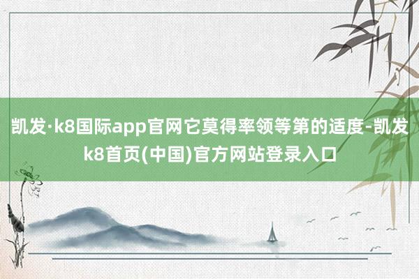 凯发·k8国际app官网它莫得率领等第的适度-凯发k8首页(中国)官方网站登录入口