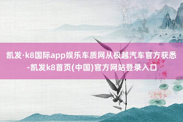 凯发·k8国际app娱乐车质网从极越汽车官方获悉-凯发k8首页(中国)官方网站登录入口