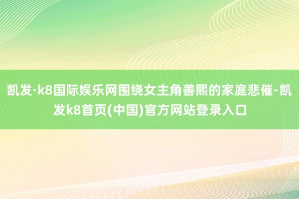 凯发·k8国际娱乐网围绕女主角善熙的家庭悲催-凯发k8首页(中国)官方网站登录入口