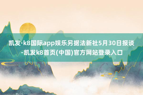 凯发·k8国际app娱乐　　另据法新社5月30日报谈-凯发k8首页(中国)官方网站登录入口