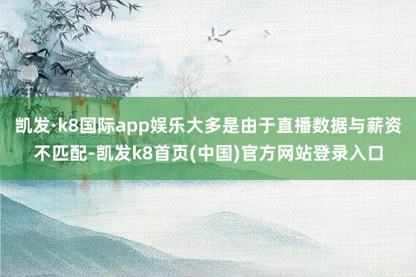 凯发·k8国际app娱乐大多是由于直播数据与薪资不匹配-凯发k8首页(中国)官方网站登录入口