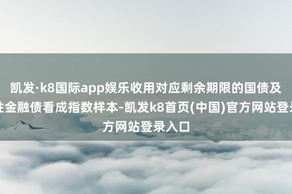 凯发·k8国际app娱乐收用对应剩余期限的国债及战略性金融债看成指数样本-凯发k8首页(中国)官方网站登录入口