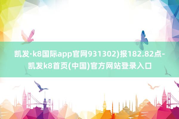 凯发·k8国际app官网931302)报182.82点-凯发k8首页(中国)官方网站登录入口