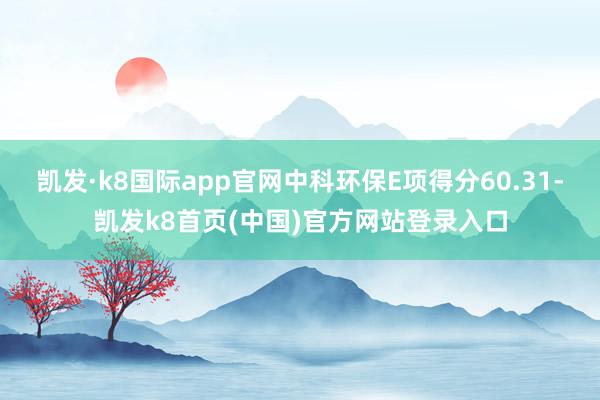 凯发·k8国际app官网中科环保E项得分60.31-凯发k8首页(中国)官方网站登录入口