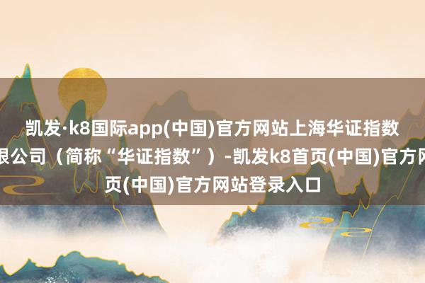 凯发·k8国际app(中国)官方网站上海华证指数信息工作有限公司（简称“华证指数”）-凯发k8首页(中国)官方网站登录入口