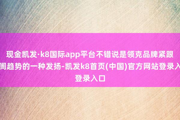 现金凯发·k8国际app平台不错说是领克品牌紧跟阛阓趋势的一种发扬-凯发k8首页(中国)官方网站登录入口