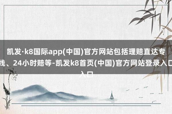 凯发·k8国际app(中国)官方网站包括理赔直达专线、24小时赔等-凯发k8首页(中国)官方网站登录入口