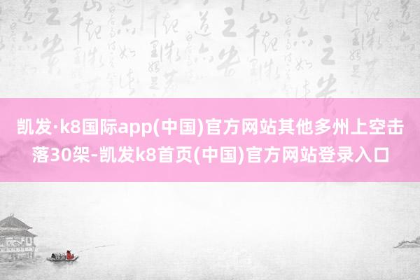 凯发·k8国际app(中国)官方网站其他多州上空击落30架-凯发k8首页(中国)官方网站登录入口