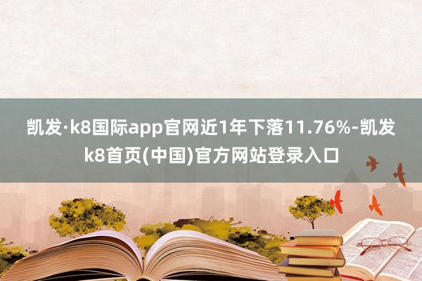 凯发·k8国际app官网近1年下落11.76%-凯发k8首页(中国)官方网站登录入口