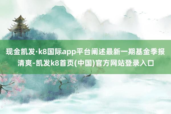 现金凯发·k8国际app平台阐述最新一期基金季报清爽-凯发k8首页(中国)官方网站登录入口