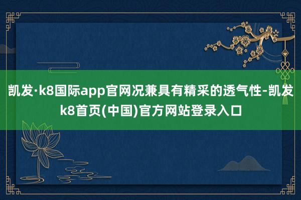 凯发·k8国际app官网况兼具有精采的透气性-凯发k8首页(中国)官方网站登录入口