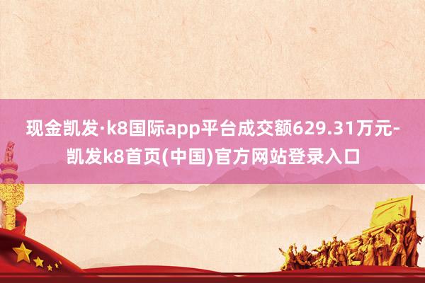 现金凯发·k8国际app平台成交额629.31万元-凯发k8首页(中国)官方网站登录入口