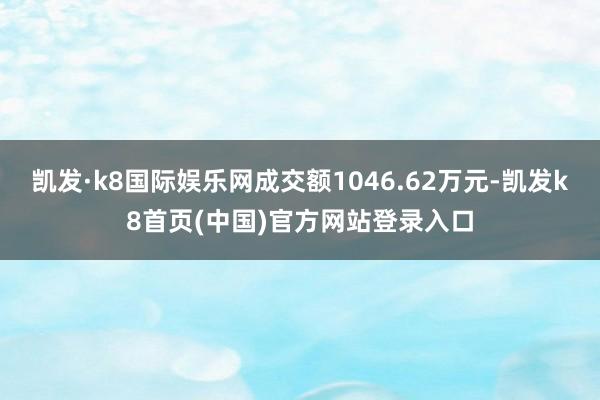 凯发·k8国际娱乐网成交额1046.62万元-凯发k8首页(中国)官方网站登录入口