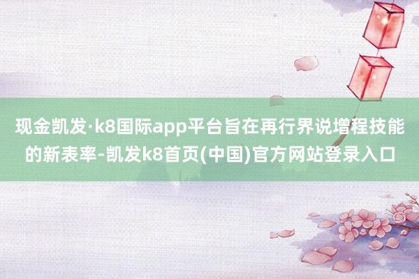 现金凯发·k8国际app平台旨在再行界说增程技能的新表率-凯发k8首页(中国)官方网站登录入口