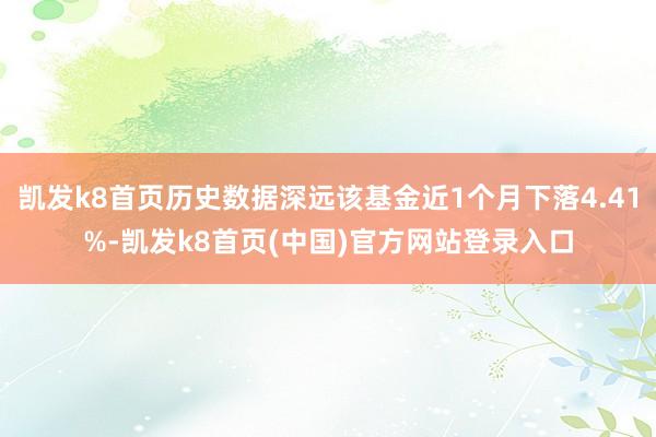 凯发k8首页历史数据深远该基金近1个月下落4.41%-凯发k8首页(中国)官方网站登录入口