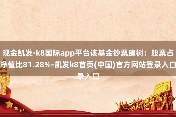 现金凯发·k8国际app平台该基金钞票建树：股票占净值比81.28%-凯发k8首页(中国)官方网站登录入口