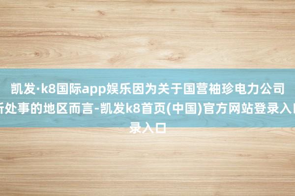 凯发·k8国际app娱乐因为关于国营袖珍电力公司所处事的地区而言-凯发k8首页(中国)官方网站登录入口