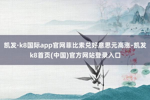 凯发·k8国际app官网菲比索兑好意思元高涨-凯发k8首页(中国)官方网站登录入口