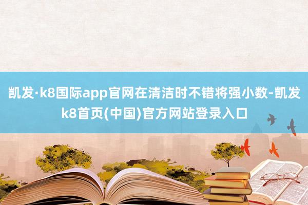 凯发·k8国际app官网在清洁时不错将强小数-凯发k8首页(中国)官方网站登录入口