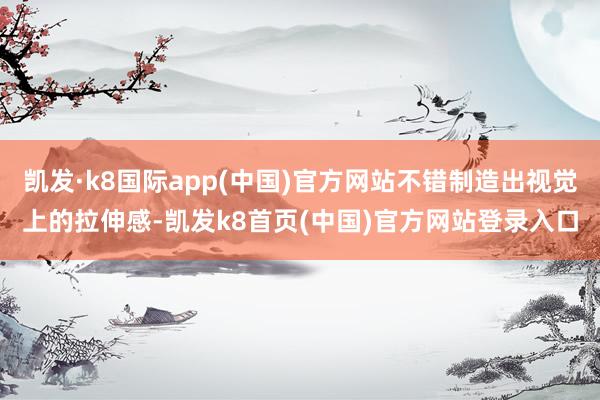 凯发·k8国际app(中国)官方网站不错制造出视觉上的拉伸感-凯发k8首页(中国)官方网站登录入口