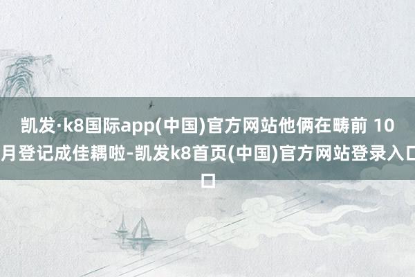 凯发·k8国际app(中国)官方网站他俩在畴前 10 月登记成佳耦啦-凯发k8首页(中国)官方网站登录入口