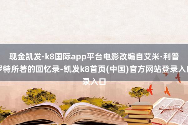 现金凯发·k8国际app平台电影改编自艾米·利普罗特所著的回忆录-凯发k8首页(中国)官方网站登录入口