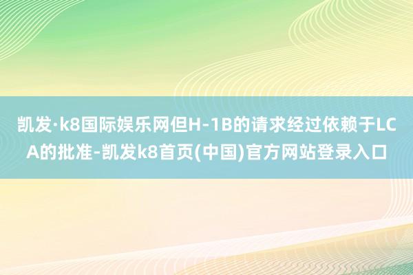 凯发·k8国际娱乐网但H-1B的请求经过依赖于LCA的批准-凯发k8首页(中国)官方网站登录入口