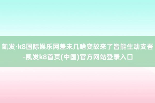 凯发·k8国际娱乐网差未几啥变故来了皆能生动支吾-凯发k8首页(中国)官方网站登录入口