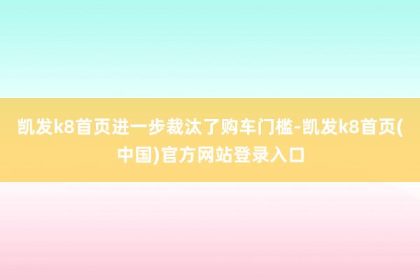 凯发k8首页进一步裁汰了购车门槛-凯发k8首页(中国)官方网站登录入口