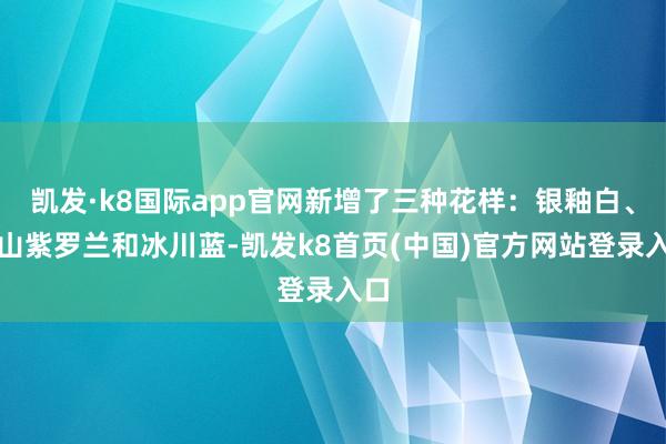 凯发·k8国际app官网新增了三种花样：银釉白、夜山紫罗兰和冰川蓝-凯发k8首页(中国)官方网站登录入口