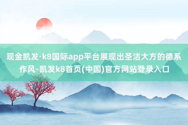 现金凯发·k8国际app平台展现出圣洁大方的德系作风-凯发k8首页(中国)官方网站登录入口