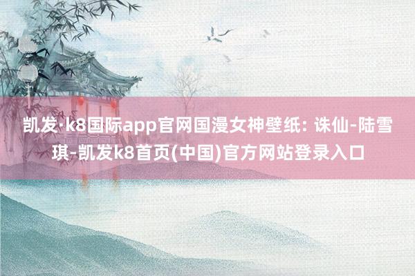 凯发·k8国际app官网国漫女神壁纸: 诛仙-陆雪琪-凯发k8首页(中国)官方网站登录入口