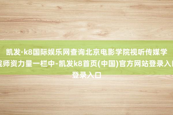 凯发·k8国际娱乐网查询北京电影学院视听传媒学院师资力量一栏中-凯发k8首页(中国)官方网站登录入口