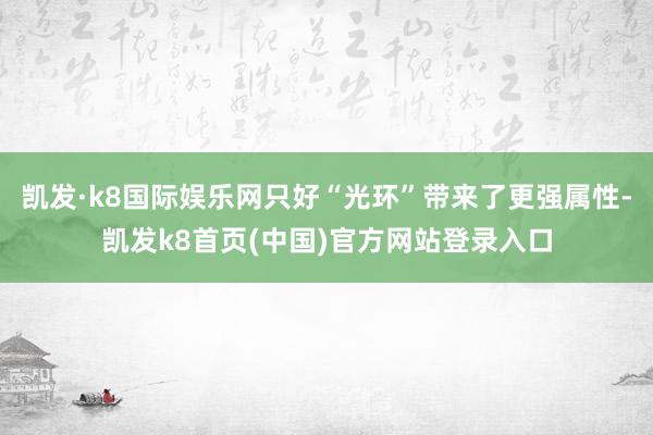 凯发·k8国际娱乐网只好“光环”带来了更强属性-凯发k8首页(中国)官方网站登录入口