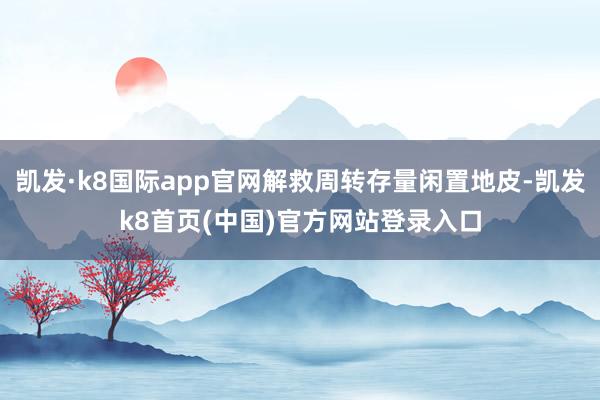 凯发·k8国际app官网解救周转存量闲置地皮-凯发k8首页(中国)官方网站登录入口