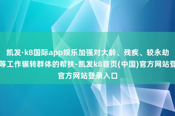 凯发·k8国际app娱乐加强对大龄、残疾、较永劫辰休闲等工作辗转群体的帮扶-凯发k8首页(中国)官方网站登录入口