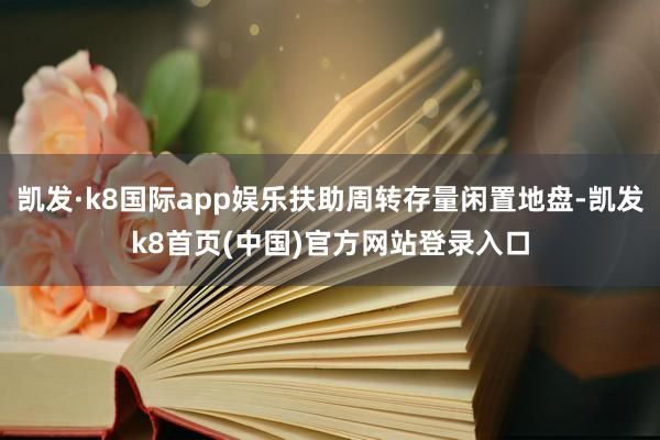 凯发·k8国际app娱乐扶助周转存量闲置地盘-凯发k8首页(中国)官方网站登录入口