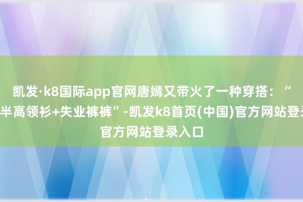 凯发·k8国际app官网唐嫣又带火了一种穿搭：“风衣+半高领衫+失业裤裤”-凯发k8首页(中国)官方网站登录入口