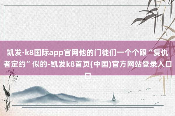 凯发·k8国际app官网他的门徒们一个个跟“复仇者定约”似的-凯发k8首页(中国)官方网站登录入口