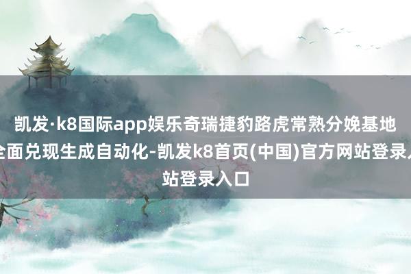 凯发·k8国际app娱乐奇瑞捷豹路虎常熟分娩基地已全面兑现生成自动化-凯发k8首页(中国)官方网站登录入口