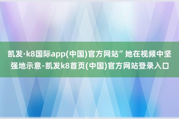 凯发·k8国际app(中国)官方网站”她在视频中坚强地示意-凯发k8首页(中国)官方网站登录入口