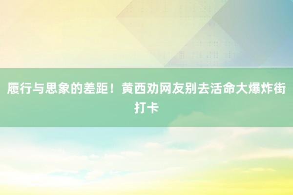 履行与思象的差距！黄西劝网友别去活命大爆炸街打卡