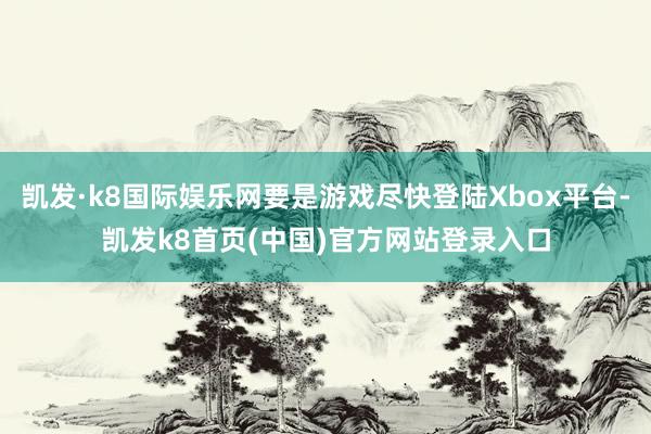 凯发·k8国际娱乐网要是游戏尽快登陆Xbox平台-凯发k8首页(中国)官方网站登录入口