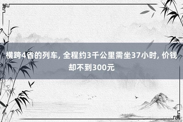 横跨4省的列车, 全程约3千公里需坐37小时, 价钱却不到300元