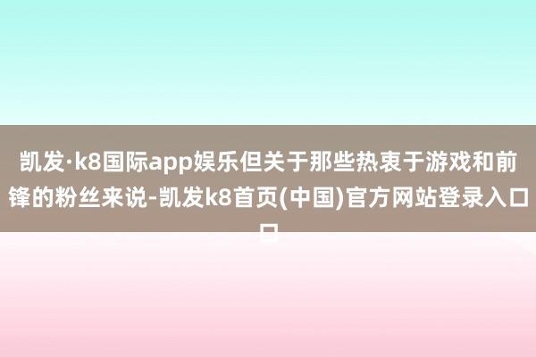 凯发·k8国际app娱乐但关于那些热衷于游戏和前锋的粉丝来说-凯发k8首页(中国)官方网站登录入口