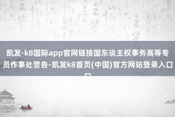 凯发·k8国际app官网链接国东谈主权事务高等专员作事处警告-凯发k8首页(中国)官方网站登录入口